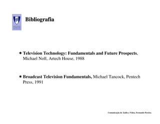 Bibliografia




Television Technology: Fundamentals and Future Prospects,
Michael Noll, Artech House, 1988



Broadcast Television Fundamentals, Michael Tancock, Pentech
Press, 1991




                                          Comunicação de Áudio e Vídeo, Fernando Pereira
 