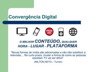 Convergência Digital O MELHOR  CONTEÚDO,  QUALQUER HORA  –  LUGAR  –  PLATAFORMA  “ Novas formas de mídia são adicionadas e não irão substituir a televisão… No curto prazo, mudar a forma de como as pessoas assistem TV vai ser difícil”  (MILTON NETO – Turner) 