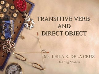 TRANSITIVE VERB
AND
DIRECT OBJECT
by:
Ms. LEILA R. DELA CRUZ
MAEng Student

 