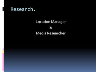 Research.

        Location Manager
                &
        Media Researcher
 