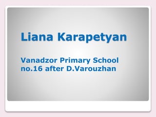 Liana Karapetyan
Vanadzor Primary School
no.16 after D.Varouzhan
 