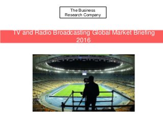 The Business
Research Company
TV and Radio Broadcasting Global Market Briefing
2016
 