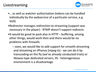 Livestreaming
•… as well as watcher authorization (tokens can be handled
individually by the webservice of a particular se...
