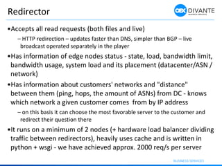 Redirector
•Accepts all read requests (both files and live)
– HTTP redirection – updates faster than DNS, simpler than BGP...