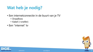 Wat heb je nodig?
• Een internetconnectie in de buurt van je TV
• Draadloos
• Kabel (=sneller)
• Een “internet” tv
20/05/2015 www.digie.be 19
 