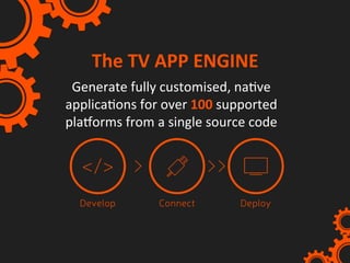 Generate	fully	customised,	naIve	
applicaIons	for	over	100	supported	
pla/orms	from	a	single	source	code	
The	TV	APP	ENGINE	
 