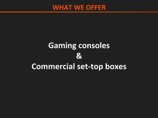 Gaming	consoles	
&	
Commercial	set-top	boxes	
WHAT	WE	OFFER	
 