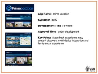 LIVO – learning video service for episodic
show formats
App Name : Prime Location
Customer : DPG
Development Time : 4 weeks
Approval Time : under development
Key Points : Lean back experience, easy
content discovery, multi device integration and
family social experience
 