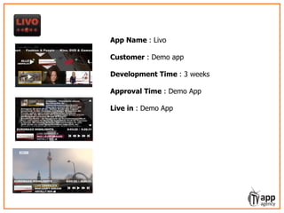 LIVO – learning video service for episodic
show formats
App Name : Livo
Customer : Demo app
Development Time : 3 weeks
Approval Time : Demo App
Live in : Demo App
 