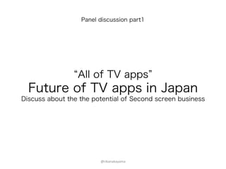 Panel discussion part1




                 All of TV apps
  Future of TV apps in Japan
Discuss about the the potential of Second screen business




                        @rikanakayama	
  	
 