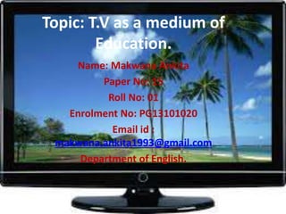 Topic: T.V as a medium of
Education.
Name: Makwana Ankita
Paper No: 15
Roll No: 01
Enrolment No: PG13101020
Email id :
makwana.ankita1993@gmail.com
Department of English.
 