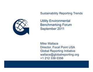Sustainability Reporting Trends
              Sustainability Reporting Trends

              Utility Environmental
                    y
              Benchmarking Forum
              September 2011



              Mike Wallace
              Director, Focal Point USA
              Global Reporting Initiative
Venue, Date   wallace@globalreporting.org
              +1 212 339 0356
 