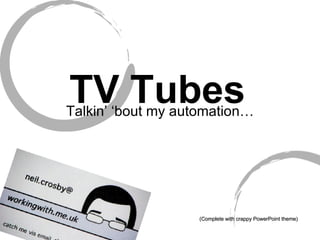 TV Tubes Talkin’ ‘bout my automation… (Complete with crappy PowerPoint theme) Neil Crosby 
