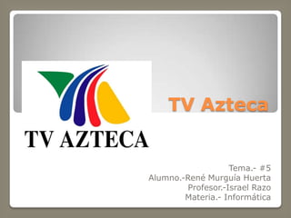TV Azteca Tema.- #5 Alumno.-René Murguía Huerta Profesor.-Israel Razo Materia.- Informática 
