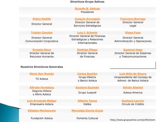 Vanessa Aguilar 01121210Bases del CorporativoMisión: Grupo Salinas es un conjunto de empresas dinámicas, de rápido crecimiento y a la vanguardia tecnológica, con enfoque en crear valor para los accionistas, consolidar la clase media en los países donde opera y mejorar a la sociedad a través de un sólido compromiso con la excelencia.Visión:  Grupo Salinas será una empresa, en los diferentes ámbitos donde ejerce, de alcance global y con una gran presencia en América Latina para satisfacer las necesidades de sus consumidores y ofreciéndoles un servicio de calidad.Fortuna: US$4.62 millardos* (Salinas Pliego) 		 US$830 millones en EBITDA* (Grupo Salinas)*Un millardo= Mil millones*EBITDA= EarningsBeforeInterests, TaxesDepreciation and Amortization)https://www.gruposalinas.com/profile/description.aspx?lang=es# 228 Forbes