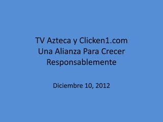 TV Azteca y Clicken1.com
Una Alianza Para Crecer
Responsablemente
Diciembre 10, 2012
 