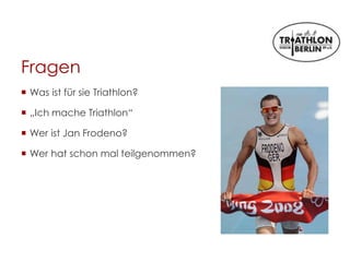 Fragen
 Was ist für sie Triathlon?
 „Ich mache Triathlon“
 Wer ist Jan Frodeno?
 Wer hat schon mal teilgenommen?
 