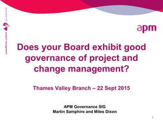 Does your Board exhibit good
governance of project and
change management?
Thames Valley Branch – 22 Sept 2015
1
APM Governance SIG
Martin Samphire and Miles Dixon
 