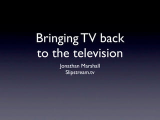 Bringing TV back
to the television
    Jonathan Marshall
      Slipstream.tv
 
