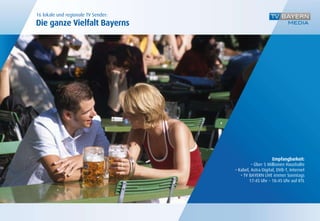 16 lokale und regionale TV Sender:
Die ganze Vielfalt Bayerns




                                                          Empfangbarkeit:
                                              • Über 5 Millionen Haushalte
                                     • Kabel, Astra Digital, DVB-T, Internet
                                        • TV BAYERN LIVE immer Sonntags
                                             17:45 Uhr – 18:45 Uhr auf RTL
 