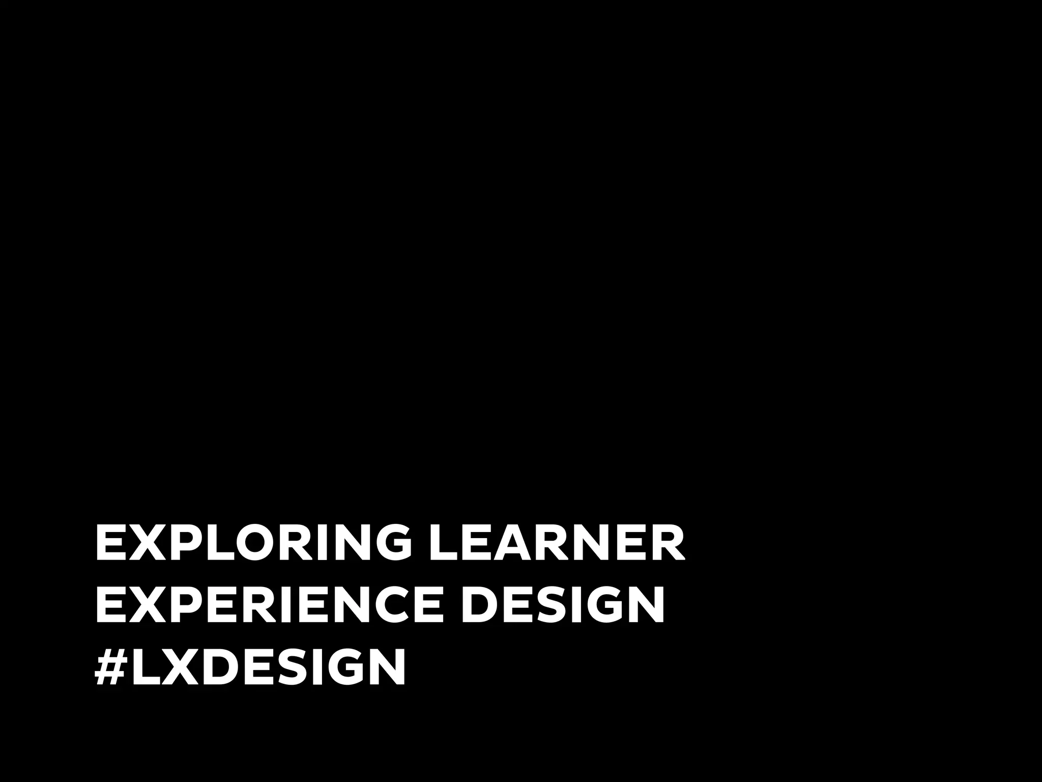 EXPLORING LEARNER
EXPERIENCE DESIGN
#LXDESIGN
 