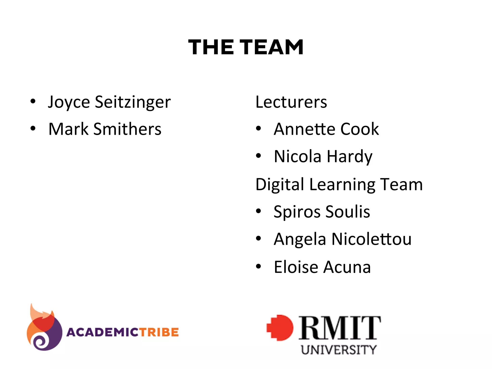 THE TEAM
•  Joyce	
  Seitzinger	
  
•  Mark	
  Smithers	
  
Lecturers	
  
•  AnneZe	
  Cook	
  
•  Nicola	
  Hardy	
  
Digital	
  Learning	
  Team	
  
•  Spiros	
  Soulis	
  
•  Angela	
  NicoleZou	
  
•  Eloise	
  Acuna	
  
	
  
 