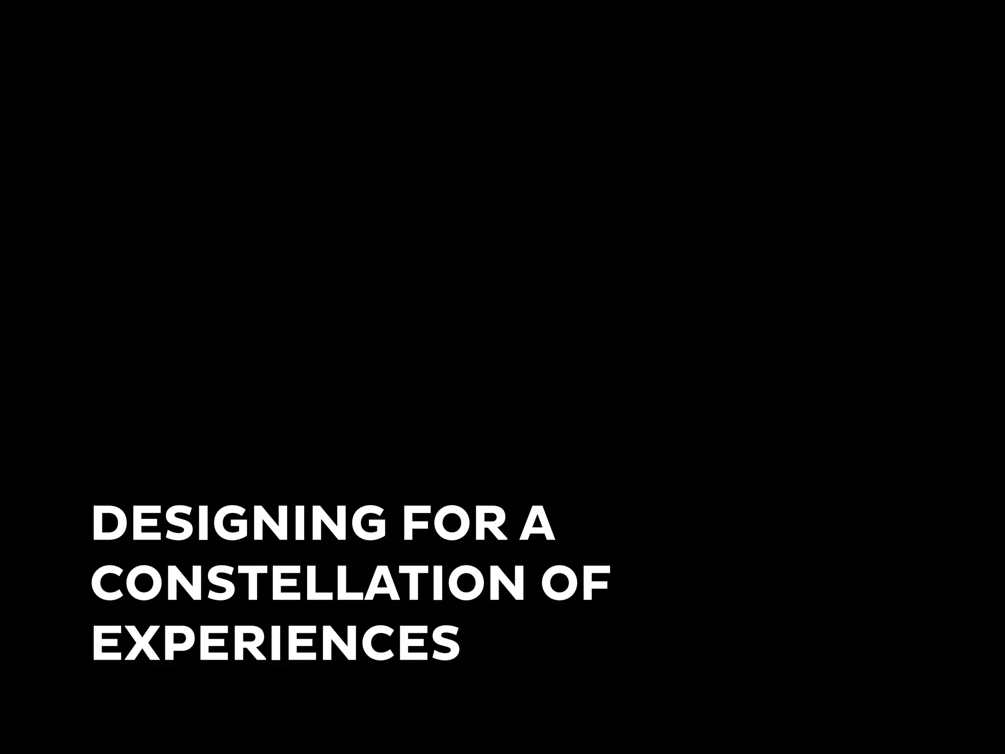 DESIGNING FOR A
CONSTELLATION OF
EXPERIENCES
 