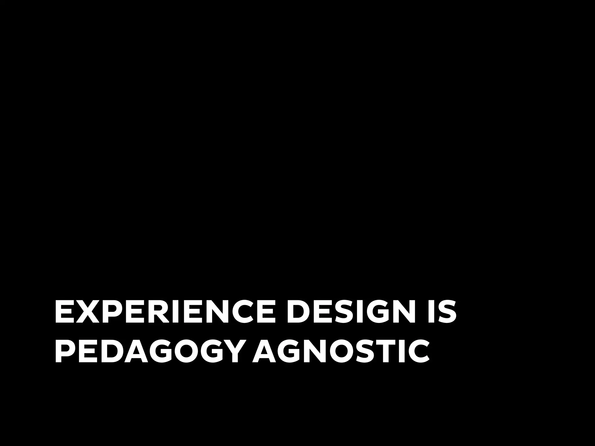 EXPERIENCE DESIGN IS
PEDAGOGY AGNOSTIC
 