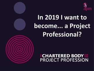 In 2019 I want to
become... a Project
Professional?
 