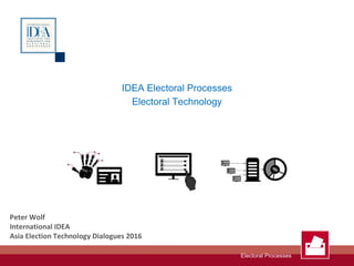 Electoral Processes
IDEA Electoral Processes
Electoral Technology
Peter Wolf
International IDEA
Asia Election Technology Dialogues 2016
 