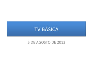 TV BÁSICA
5 DE AGOSTO DE 2013
 