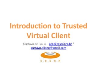 Introduction to Trusted
Virtual Client
Gustavo de Paula – gep@cesar.org.br /
gustavo.eliano@gmail.com
 