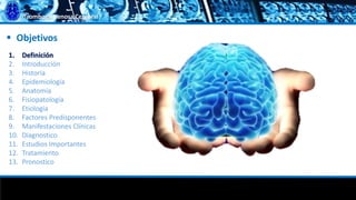 Trombosis Venosa Cerebral
 Objetivos
1. Definición
2. Introducción
3. Historia
4. Epidemiología
5. Anatomía
6. Fisiopatología
7. Etiología
8. Factores Predisponentes
9. Manifestaciones Clínicas
10. Diagnostico
11. Estudios Importantes
12. Tratamiento
13. Pronostico
 