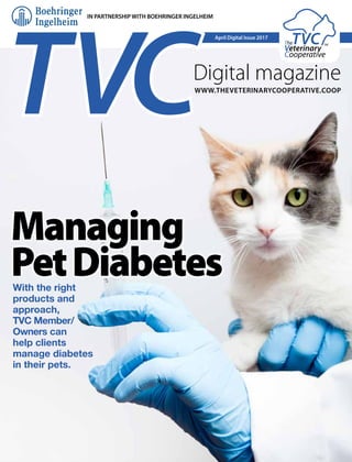 Digital magazine
April Digital Issue 2017
WWW.THEVETERINARYCOOPERATIVE.COOP
IN PARTNERSHIP WITH BOEHRINGER INGELHEIM
With the right
products and
approach,
TVC Member/
Owners can
help clients
manage diabetes
in their pets.
Managing
PetDiabetes
 