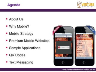 Agenda


 About Us
 Why Mobile?
 Mobile Strategy
 Premium Mobile Websites
 Sample Applications
 QR Codes
 Text Messaging
                            http:///www.theventurecatalyst.co.uk
 
