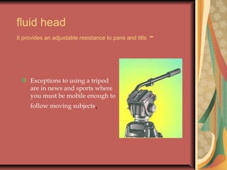 fluid head
It provides an adjustable resistance to pans and tilts

Exceptions to using a tripod
are in news and sports where
you must be mobile enough to
follow moving subjects,

-

 