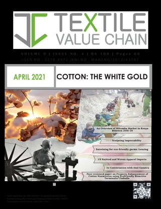 COTTON: THE WHITE GOLD
APRIL 2021
www.textilevaluechain.in
V O L U M E 9 | I S S U E N O . 4 | R S 1 0 0 | P a g e s 6 6
I S S N N O : 2 2 7 8 - 8 9 7 2 | R N I N O : M A H E N G / 2 0 1 2 / 4 3 7 0 7
Postal registration No. MNE/346/2021-23, posted at Mumbai Patrika
Channel sorting office, Pantnagar, Ghatkopar( East), Mumbai - 400075
Posting date is end of month ( 29th/ 30th / 31st )
 