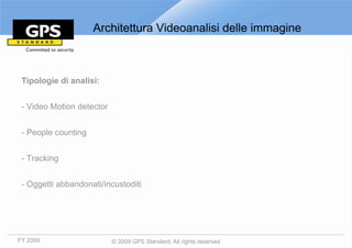 Architettura Videoanalisi delle immagine



 Tipologie di analisi:


 - Video Motion detector


 - People counting


 - Tracking


 - Oggetti abbandonati/incustoditi




FY 2009                    © 2009 GPS Standard, All rights reserved
 