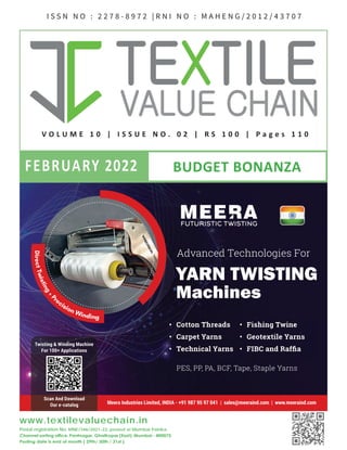 1
TVC | Feb 2022
V O L U M E 1 0 | I S S U E N O . 0 2 | R S 1 0 0 | P a g e s 1 1 0
BUDGET BONANZA
FEBRUARY 2022
www.textilevaluechain.in
Postal registration No. MNE/346/2021-23, posted at Mumbai Patrika
Channel sorting office, Pantnagar, Ghatkopar (East), Mumbai - 400075
Posting date is end of month ( 29th/ 30th / 31st )
I S S N N O : 2 2 7 8 - 8 9 7 2 | R N I N O : M A H E N G / 2 0 1 2 / 4 3 7 0 7
 
