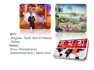 BTV:
Program : Ittadi, Mati-O-Manus,
Debate
Somoy :
News: National news ,
International news , Sports news
 