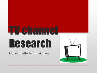 TV channel
Research
By Michelle Asafu-Adjaye
 