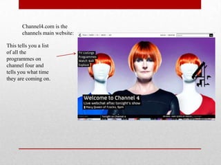 Channel4.com is the
       channels main website:

This tells you a list
of all the
programmes on
channel four and
tells you what time
they are coming on.
 