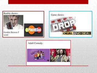 Reality shows:
                                  Game shows:




Gordon Browns F
word


                  Adult Comedy:
 
