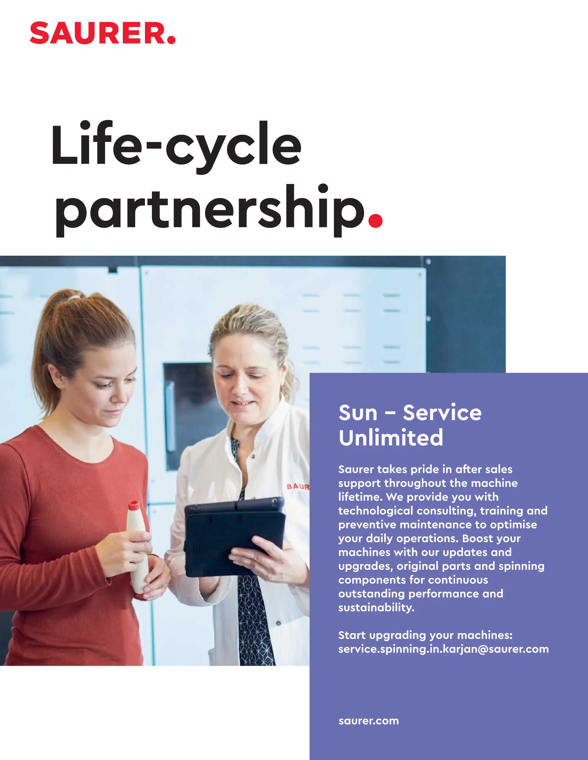 8 TVC | JULY 2022
Life-cycle
partnership.
Sun – Service
Unlimited
Saurer takes pride in after sales
support throughout the machine
lifetime. We provide you with
technological consulting, training and
preventive maintenance to optimise
your daily operations. Boost your
machines with our updates and
upgrades, original parts and spinning
components for continuous
outstanding performance and
sustainability.
Start upgrading your machines:
service.spinning.in.karjan@saurer.com
saurer.com
 