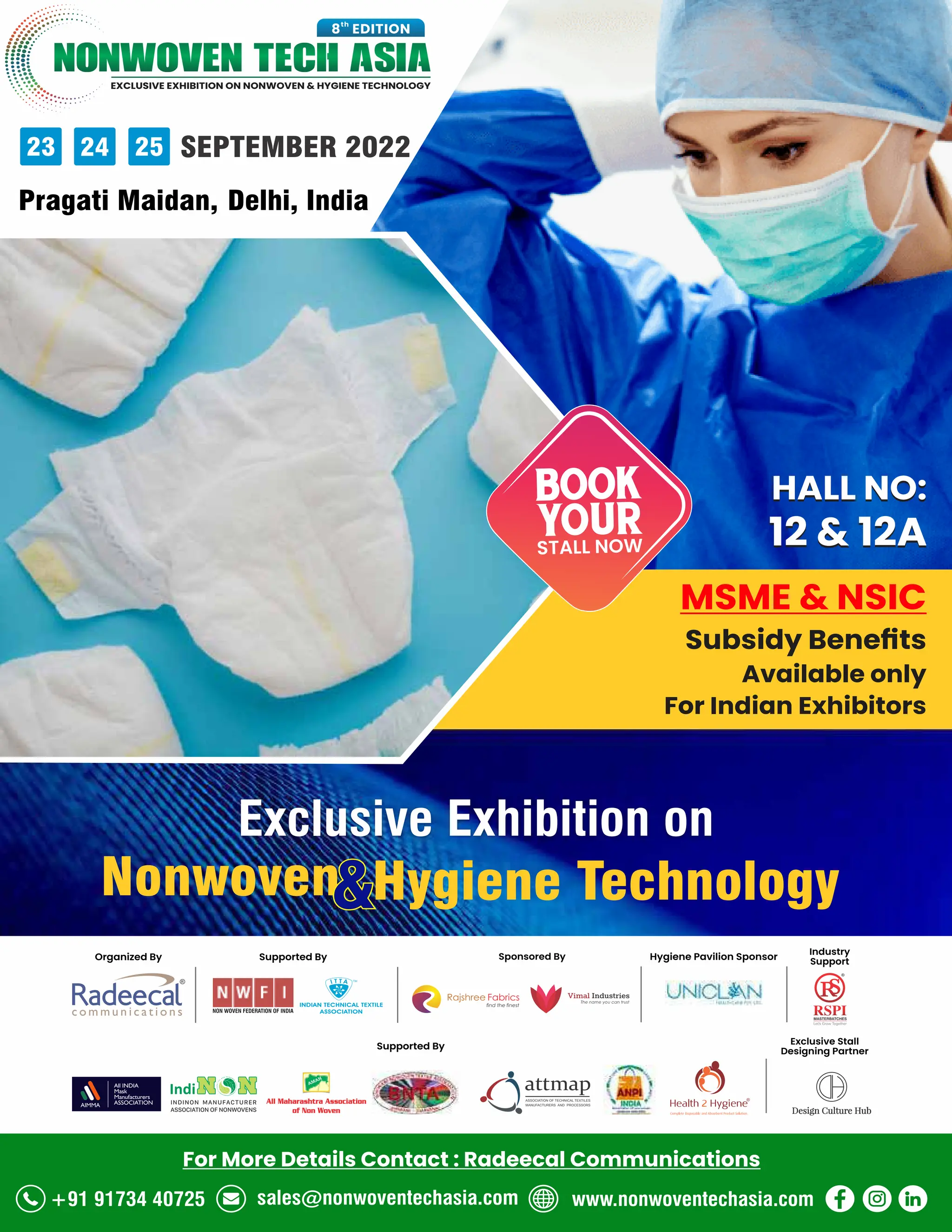99
TVC | JULY 2022
EXCLUSIVE EXHIBITION ON NONWOVEN & HYGIENE TECHNOLOGY
NONWOVEN TECH ASIA
th
8 EDITION
23 24 25 SEPTEMBER 2022
Pragati Maidan, Delhi, India
Supported By
Exclusive Stall
Designing Partner
Industry
Support
Sponsored By
Supported By
Organized By Hygiene Pavilion Sponsor
Exclusive Exhibition on
Nonwoven Hygiene Technology
&
HALL NO:
12 & 12A
MSME & NSIC
Subsidy Beneﬁts
Available only
For Indian Exhibitors
+91 91734 40725 sales@nonwoventechasia.com www.nonwoventechasia.com
For More Details Contact : Radeecal Communications
BOOK
YOUR
STALL NOW
HALL NO:
12 & 12A
 