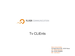 Tv CLiEnts Flyer communicationVia Appia Nuova 420 - 00181 RomaTel. +39 06 78147301  Fax +39 06 78390805BIZ - www.flyer.it 