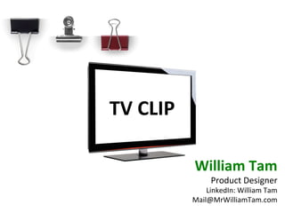 TV	
  CLIP
William	
  Tam	
  
Product	
  Designer	
  
LinkedIn:	
  William	
  Tam	
  
Mail@MrWilliamTam.com
 