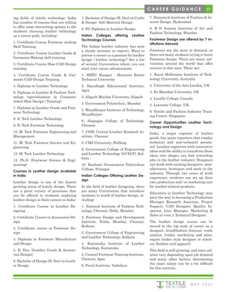 27
M AY 2 0 2 1
C A R E E R G U I D A N C E
ing fields of textile technology. India
has number of courses that are willing
to offer some interesting options to the
students choosing leather technology
as a career path, including:
1. Certificate Course Footwear making
Skill Training
2. Certificate Course Leather Goods &
Garments Making skill training
3. Certificate Course Shoe CAD Design
training
4. Certificate Course Goods & Gar-
ments CAD Design Training
5. Diploma in Leather Technology
6. Diploma in Leather & Fashion Tech-
nology (specialisation in Computer
Aided Shoe Design / Tanning)
7. Diploma in Leather Goods and Foot-
wear Technology
8. B. Tech Leather Technology
9. B. Tech Footwear Technology
10. M. Tech Footwear Engineering and
Management
11. M. Tech Footwear Science and En-
gineering
12. M. Tech Leather Technology
13. Ph.D. (Footwear Science & Engi-
neering)
Courses in Leather Design available
in India
Leather design is one of the fastest
growing areas of textile design. There
are a great variety of processes that
can be offered to students exploring
leather design in their careers in India:
1. Certificate Course in Leather De-
signing
2. Certificate Course in Accessories De-
sign
3. Certificate course in Footwear De-
sign
4. Diploma in Footwear Manufacture
and Design
5. B. Des. (Leather Goods & Accesso-
ries Design)
6. Bachelor of Design (B. Des) in Leath-
er Design
7. Bachelor of Design (B. Des) in Crafts
& Design- Soft Material Design
8. PG Diploma in Leather Design
Indian Colleges offering Leather
Technology Courses
The Indian leather industry has seen
a steady increase in exports. Want to
pursue a career as a passion for leather
design / leather technology? See a list
of several Universities where you can
start your career advancement.
1. HBTU Kanpur - Harcourt Butler
Technical University
2. Dayalbagh Educational Institute,
Agra
3. Aligarh Muslim University, Aligarh
4. Government Polytechnic, Mumbai
5. Muzaffarpur Institute of Technology,
Muzaffarpur
6. Alagappa College of Technology,
Chennai
7. CSIR Central Leather Research In-
stitute, Chennai
8. CMJ University, Shillong
9. Government College of Engineering
and Leather Technology (GCELT), Kol-
kata
10. Kashmir Government Polytechnic
College, Srinagar
Indian Colleges Offering Leather De-
sign
In the field of leather designing, there
are many Universities that introduce
students to world of leather design, in-
cluding:
1. National Institute of Fashion Tech-
nology, Chennai, Delhi, Mumbai
2. Footwear Design and Development
Institute, Noida, Mumbai, Chennai,
Kolkata
3. Government College of Engineering
and Leather Technology, Kolkata
4. Karnataka Institute of Leather
Technology, Karnataka
5. Central Footwear Training Institute,
Chennai, Agra
6. Parul Institute, Vadodara
7. Hamstech Institute of Fashion & In-
terior Design, Hyderabad
8. B D Somani Institute of Art and
Fashion Technology, Mumbai
Footwear Design are offered by 7 In-
stitutions Abroad
Footwear are the most in demand, so
there are many students trying to learn
Footwear design. There are many uni-
versities around the world that offer
courses in this area. These are:
1. Royal Melbourne Institute of Tech-
nology University, Australia
2. University of the Arts London, UK
3. De Montfort University, UK
4. Lasalle College, Canada
5. Leicester College, UK
6. Textile and Fashion Industry Train-
ing Centre, Singapore
Career Opportunities Leather Tech-
nology and Design
India, a major exporter of leather
goods, has many exporters that employ
technical and non-technical person-
nel. Leather engineers with innovative
ideas and the ability to transform these
ideas into shapes can find rewarding
jobs in the leather industry. Designers
can work with existing designers, man-
ufacturers, boutiques and more in the
industry. Through two years of work
experience, students can set up their
own production and / or marketing unit
for leather-related products.
Education in Leather Technology may
pave the way to becoming a Production
Manager Research Associate, Project
Support, CAD Designer, Quality In-
spector, Line Manager, Marketing &
Sales or even a Technical Designer
The leather design course can be
moved to the top node of career as a
designer, trend/fashion forecast, trade
analyst, trader, marketing and sales,
export trader style designer or stitch-
ery (leather and apparel).
This field is still growing, and since sal-
aries vary depending upon job demand
and many other factors, determining
the exact salary can be a bit difficult
for this exercise.
 