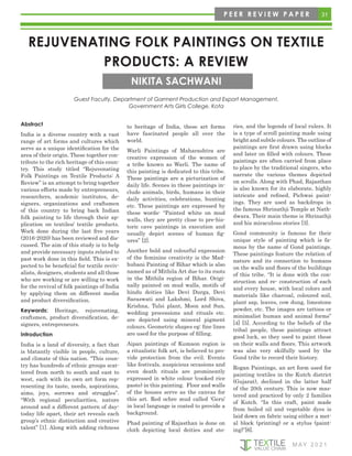 31
M AY 2 0 2 1
P E E R R E V I E W P A P E R
REJUVENATING FOLK PAINTINGS ON TEXTILE
PRODUCTS: A REVIEW
Guest Faculty, Department of Garment Production and Export Management,
Government Arts Girls College, Kota
NIKITA SACHWANI
Abstract
India is a diverse country with a vast
range of art forms and cultures which
serve as a unique identification for the
area of their origin. These together con-
tribute to the rich heritage of this coun-
try. This study titled “Rejuvenating
Folk Paintings on Textile Products: A
Review” is an attempt to bring together
various efforts made by entrepreneurs,
researchers, academic institutes, de-
signers, organizations and craftsmen
of this country to bring back Indian
folk painting to life through their ap-
plication on textiles/ textile products.
Work done during the last five years
(2016-2020) has been reviewed and dis-
cussed. The aim of this study is to help
and provide necessary inputs related to
past work done in this field. This is ex-
pected to be beneficial for textile reviv-
alists, designers, students and all those
who are working or are willing to work
for the revival of folk paintings of India
by applying them on different media
and product diversification.
Keywords: Heritage, rejuvenating,
craftsmen, product diversification, de-
signers, entrepreneurs.
Introduction
India is a land of diversity, a fact that
is blatantly visible in people, culture,
and climate of this nation. “This coun-
try has hundreds of ethnic groups scat-
tered from north to south and east to
west, each with its own art form rep-
resenting its taste, needs, aspirations,
aims, joys, sorrows and struggles”.
“With regional peculiarities, nature
around and a different pattern of day-
today life apart, their art reveals each
group’s ethnic distinction and creative
talent” [1]. Along with adding richness
to heritage of India, these art forms
have fascinated people all over the
world.
Warli Paintings of Maharashtra are
creative expression of the women of
a tribe known as Warli. The name of
this painting is dedicated to this tribe.
These paintings are a picturization of
daily life. Scenes in these paintings in-
clude animals, birds, humans in their
daily activities, celebrations, hunting
etc. These paintings are expressed by
these words- “Painted white on mud
walls, they are pretty close to pre-his-
toric cave paintings in execution and
usually depict scenes of human fig-
ures” [2].
Another bold and colourful expression
of the feminine creativity is the Mad-
hubani Painting of Bihar which is also
named as of Mithila Art due to its roots
in the Mithila region of Bihar. Origi-
nally painted on mud walls, motifs of
hindu deities like Devi Durga, Devi
Saraswati and Lakshmi, Lord Shiva,
Krishna, Tulsi plant, Moon and Sun,
wedding processions and rituals etc.
are depicted using mineral pigment
colours. Geometric shapes eg: fine lines
are used for the purpose of filling.
Aipan paintings of Kumaon region is
a ritualistic folk art, is believed to pro-
vide protection from the evil. Events
like festivals, auspicious occasions and
even death rituals are prominently
expressed in white colour (cooked rice
paste) in this painting. Floor and walls
of the houses serve as the canvas for
this art. Red ochre mud called ‘Geru’
in local language is coated to provide a
background.
Phad painting of Rajasthan is done on
cloth depicting local deities and sto-
ries, and the legends of local rulers. It
is a type of scroll painting made using
bright and subtle colours. The outline of
paintings are first drawn using blocks
and later on filled with colours. These
paintings are often carried from place
to place by the traditional singers, who
narrate the various themes depicted
on scrolls. Along with Phad, Rajasthan
is also known for its elaborate, highly
intricate and refined, Pichwai paint-
ings. They are used as backdrops in
the famous Shrinathji Temple at Nath-
dwara. Their main theme is Shrinathji
and his miraculous stories [3].
Gond community is famous for their
unique style of painting which is fa-
mous by the name of Gond paintings.
These paintings feature the relation of
nature and its connection to humans
on the walls and floors of the buildings
of this tribe. “It is done with the con-
struction and re- construction of each
and every house, with local colors and
materials like charcoal, coloured soil,
plant sap, leaves, cow dung, limestone
powder, etc. The images are tattoos or
minimalist human and animal forms”
[4] [5]. According to the beliefs of the
tribal people, these paintings attract
good luck, so they used to paint these
on their walls and floors. This artwork
was also very skilfully used by the
Gond tribe to record their history.
Rogan Paintings, an art form used for
painting textiles in the Kutch district
(Gujarat), declined in the latter half
of the 20th century. This is now mas-
tered and practiced by only 2 families
of Kutch. “In this craft, paint made
from boiled oil and vegetable dyes is
laid down on fabric using either a met-
al block (printing) or a stylus (paint-
ing)”[6].
 