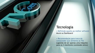 • Definição quanto ao melhor software
Mural ou Dashboard
• Recomendação para troca do
computador que alimenta as TVs
sugestão de ser apenas uma máquina
para os 3 monitores (conteúdo único)
Tecnologia
 
